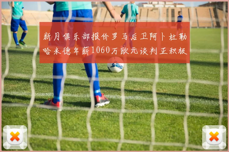 新月俱乐部报价罗马后卫阿卜杜勒哈米德年薪1060万欧元谈判正积极进行中